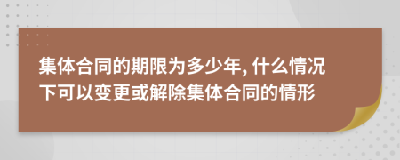 集体合同的期限为多少年, 什么情况下可以变更或解除集体合同的情形