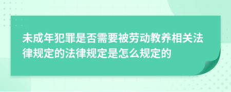 未成年犯罪是否需要被劳动教养相关法律规定的法律规定是怎么规定的