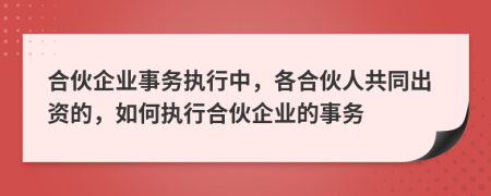 合伙企业事务执行中，各合伙人共同出资的，如何执行合伙企业的事务