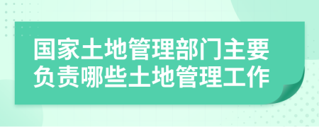 国家土地管理部门主要负责哪些土地管理工作