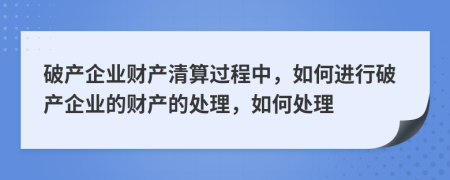 破产企业财产清算过程中，如何进行破产企业的财产的处理，如何处理