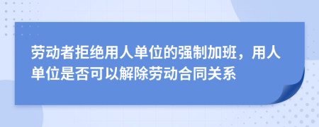 劳动者拒绝用人单位的强制加班，用人单位是否可以解除劳动合同关系