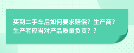 买到二手车后如何要求赔偿？生产商？生产者应当对产品质量负责？？