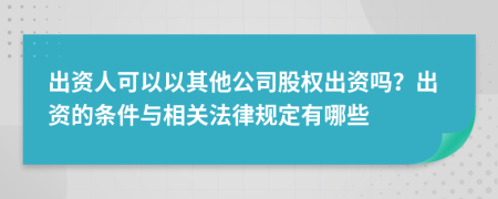 出资人可以以其他公司股权出资吗？出资的条件与相关法律规定有哪些