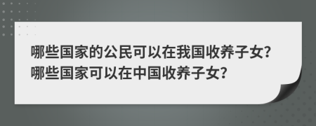 哪些国家的公民可以在我国收养子女？哪些国家可以在中国收养子女？