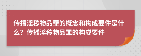 传播淫秽物品罪的概念和构成要件是什么？传播淫秽物品罪的构成要件