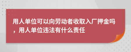 用人单位可以向劳动者收取入厂押金吗，用人单位违法有什么责任