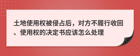 土地使用权被侵占后，对方不履行收回、使用权的决定书应该怎么处理