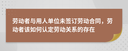 劳动者与用人单位未签订劳动合同，劳动者该如何认定劳动关系的存在