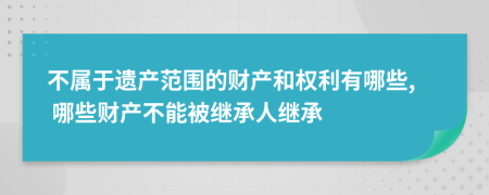 不属于遗产范围的财产和权利有哪些, 哪些财产不能被继承人继承