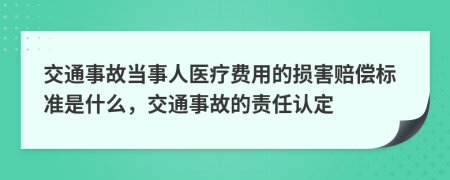 交通事故当事人医疗费用的损害赔偿标准是什么，交通事故的责任认定