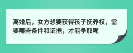 离婚后，女方想要获得孩子抚养权，需要哪些条件和证据，才能争取呢