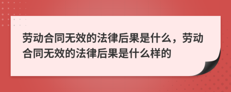 劳动合同无效的法律后果是什么，劳动合同无效的法律后果是什么样的