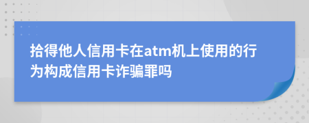 拾得他人信用卡在atm机上使用的行为构成信用卡诈骗罪吗