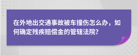 在外地出交通事故被车撞伤怎么办，如何确定残疾赔偿金的管辖法院？