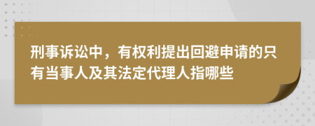 刑事诉讼中，有权利提出回避申请的只有当事人及其法定代理人指哪些