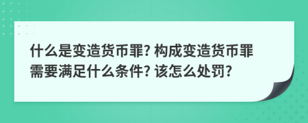 什么是变造货币罪? 构成变造货币罪需要满足什么条件? 该怎么处罚?