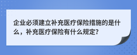 企业必须建立补充医疗保险措施的是什么，补充医疗保险有什么规定？