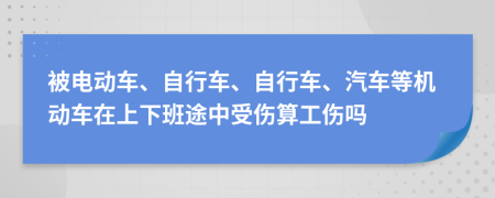 被电动车、自行车、自行车、汽车等机动车在上下班途中受伤算工伤吗