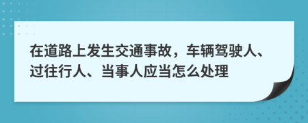 在道路上发生交通事故，车辆驾驶人、过往行人、当事人应当怎么处理