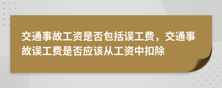 交通事故工资是否包括误工费，交通事故误工费是否应该从工资中扣除