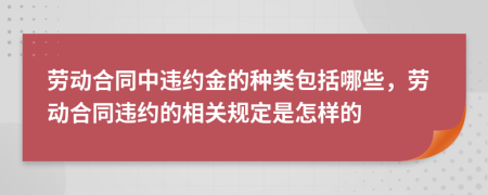 劳动合同中违约金的种类包括哪些，劳动合同违约的相关规定是怎样的