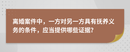 离婚案件中，一方对另一方具有抚养义务的条件，应当提供哪些证据？