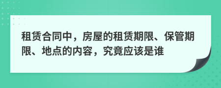 租赁合同中，房屋的租赁期限、保管期限、地点的内容，究竟应该是谁