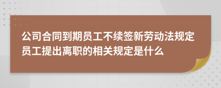 公司合同到期员工不续签新劳动法规定员工提出离职的相关规定是什么