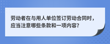 劳动者在与用人单位签订劳动合同时，应当注意哪些条款和一项内容？