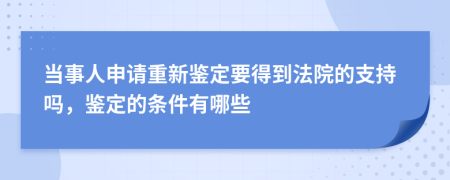 当事人申请重新鉴定要得到法院的支持吗，鉴定的条件有哪些