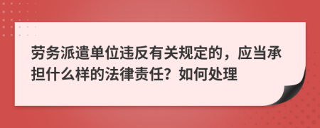 劳务派遣单位违反有关规定的，应当承担什么样的法律责任？如何处理