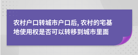 农村户口转城市户口后, 农村的宅基地使用权是否可以转移到城市里面