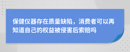 保健仪器存在质量缺陷，消费者可以再知道自己的权益被侵害后索赔吗