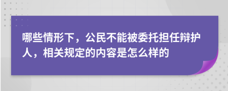 哪些情形下，公民不能被委托担任辩护人，相关规定的内容是怎么样的