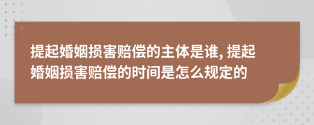 提起婚姻损害赔偿的主体是谁, 提起婚姻损害赔偿的时间是怎么规定的