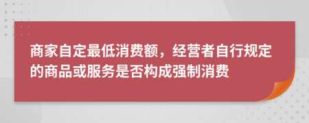 商家自定最低消费额，经营者自行规定的商品或服务是否构成强制消费