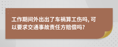 工作期间外出出了车祸算工伤吗, 可以要求交通事故责任方赔偿吗?