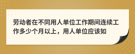 劳动者在不同用人单位工作期间连续工作多少个月以上，用人单位应该如