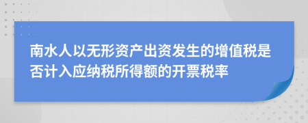 南水人以无形资产出资发生的增值税是否计入应纳税所得额的开票税率