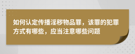 如何认定传播淫秽物品罪，该罪的犯罪方式有哪些，应当注意哪些问题