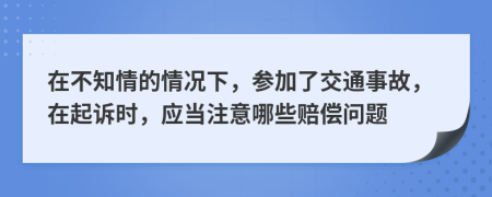 在不知情的情况下，参加了交通事故，在起诉时，应当注意哪些赔偿问题