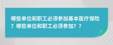 哪些单位和职工必须参加基本医疗保险？哪些单位和职工必须参加？？