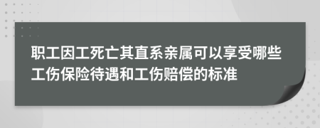 职工因工死亡其直系亲属可以享受哪些工伤保险待遇和工伤赔偿的标准