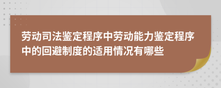 劳动司法鉴定程序中劳动能力鉴定程序中的回避制度的适用情况有哪些