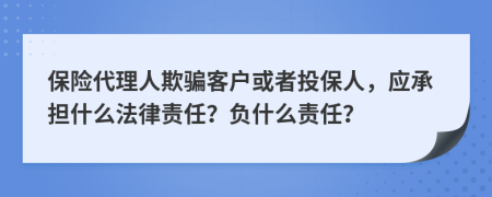 保险代理人欺骗客户或者投保人，应承担什么法律责任？负什么责任？