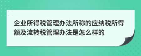 企业所得税管理办法所称的应纳税所得额及流转税管理办法是怎么样的