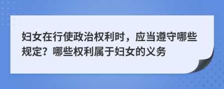 妇女在行使政治权利时，应当遵守哪些规定？哪些权利属于妇女的义务