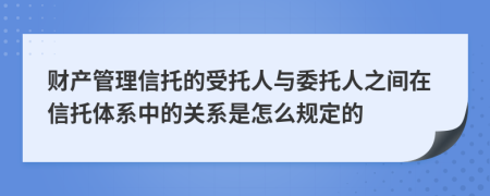 财产管理信托的受托人与委托人之间在信托体系中的关系是怎么规定的