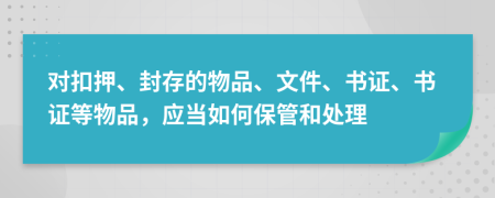 对扣押、封存的物品、文件、书证、书证等物品，应当如何保管和处理